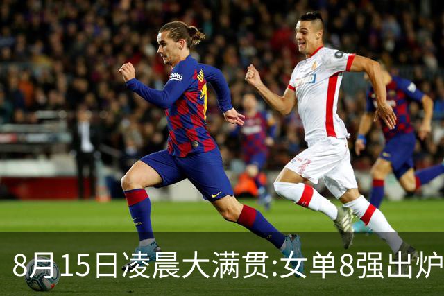 8月15日凌晨大满贯:女单8强出炉！国乒独占5席 日乒2席 附今天赛程